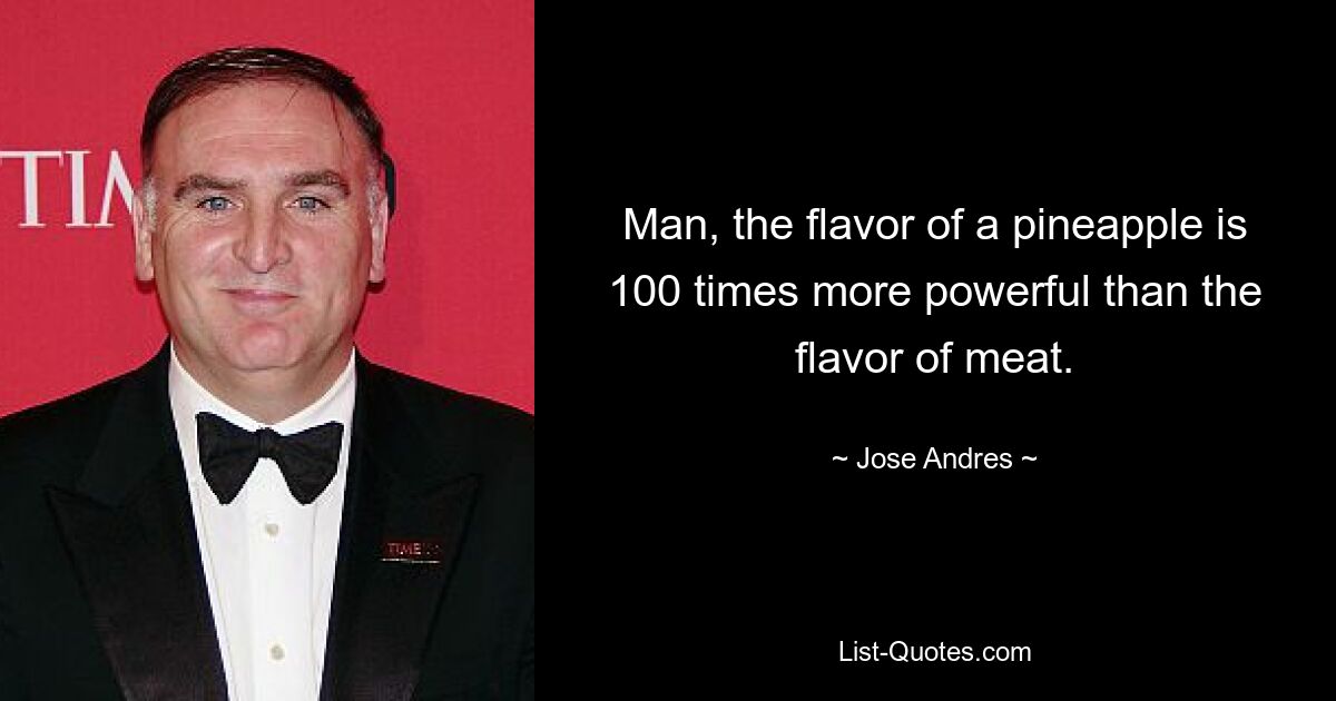 Man, the flavor of a pineapple is 100 times more powerful than the flavor of meat. — © Jose Andres