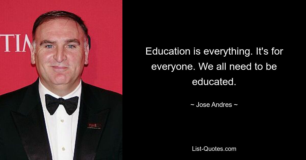 Education is everything. It's for everyone. We all need to be educated. — © Jose Andres