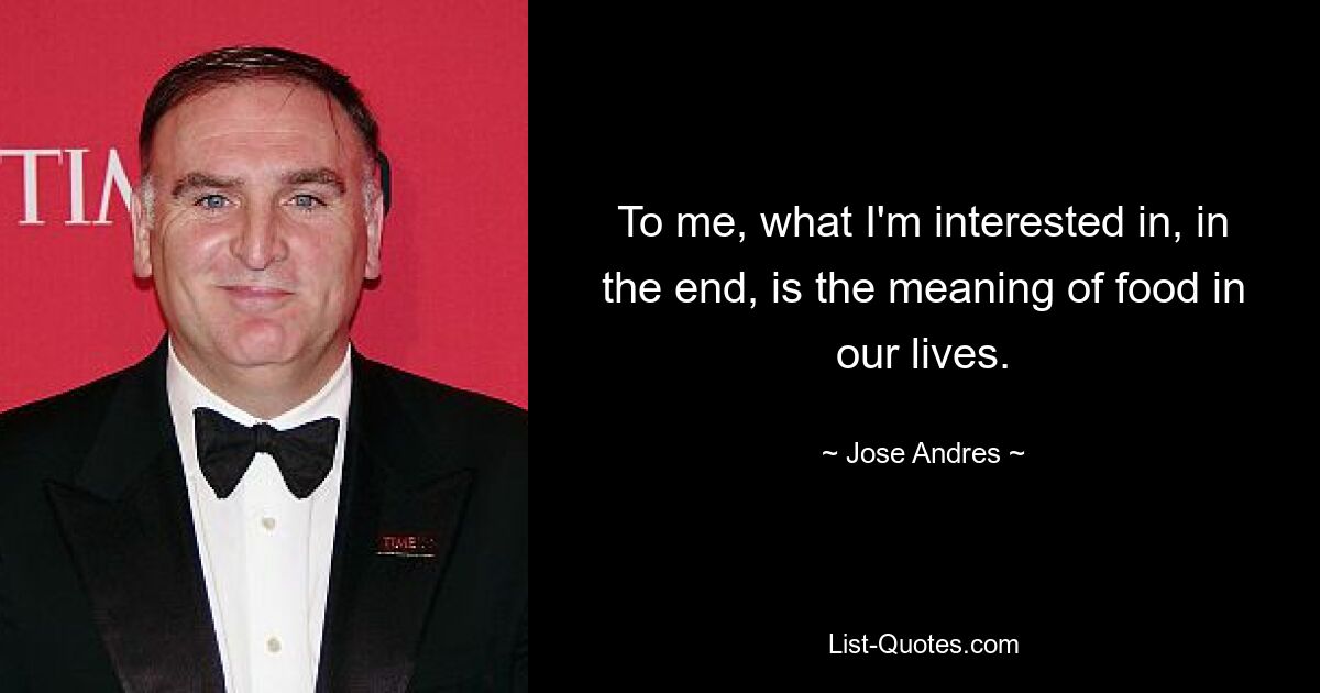 To me, what I'm interested in, in the end, is the meaning of food in our lives. — © Jose Andres