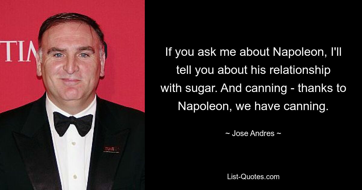 If you ask me about Napoleon, I'll tell you about his relationship with sugar. And canning - thanks to Napoleon, we have canning. — © Jose Andres