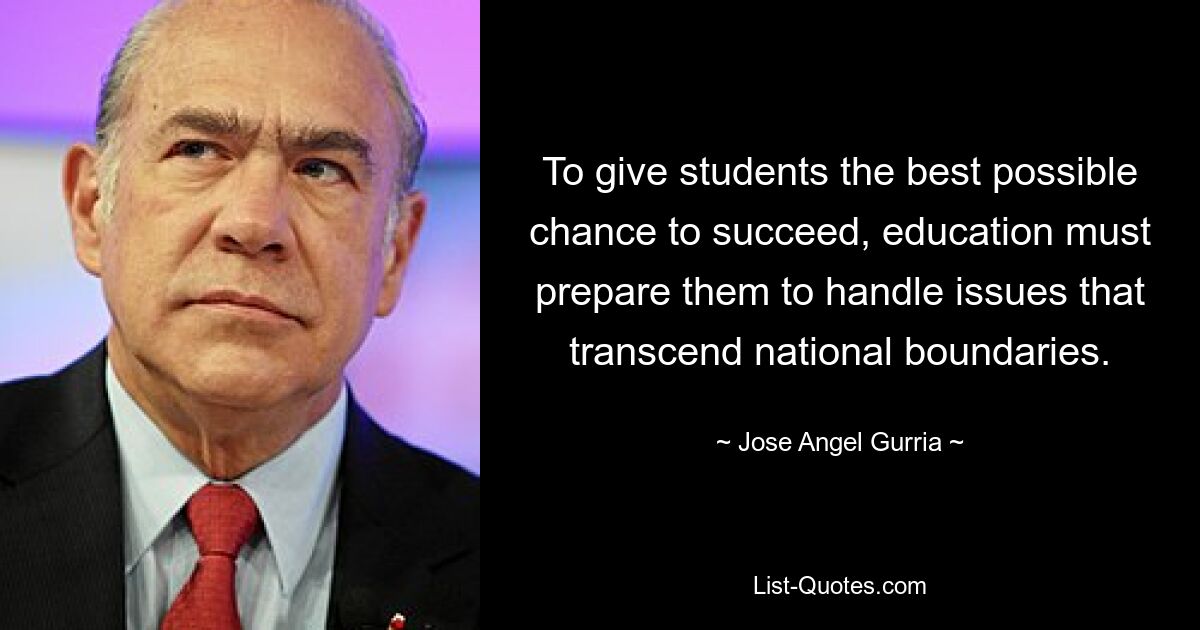 To give students the best possible chance to succeed, education must prepare them to handle issues that transcend national boundaries. — © Jose Angel Gurria