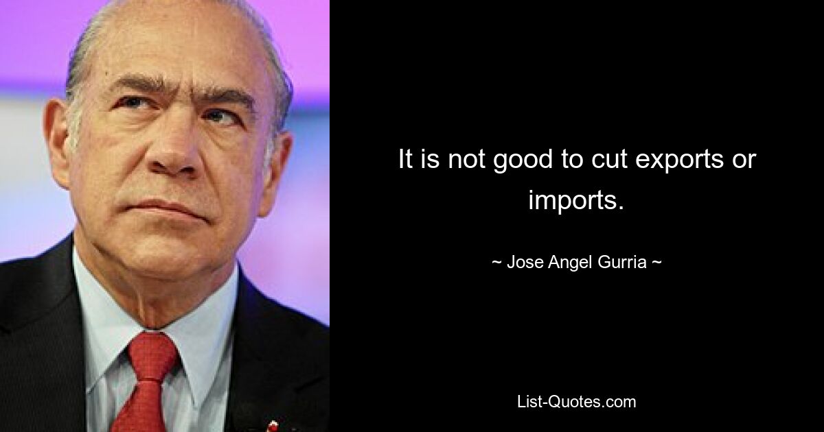 It is not good to cut exports or imports. — © Jose Angel Gurria