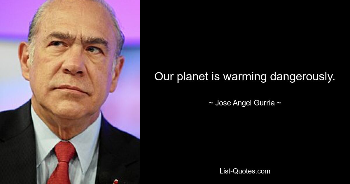 Our planet is warming dangerously. — © Jose Angel Gurria