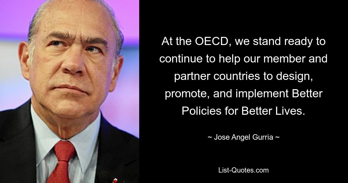 At the OECD, we stand ready to continue to help our member and partner countries to design, promote, and implement Better Policies for Better Lives. — © Jose Angel Gurria