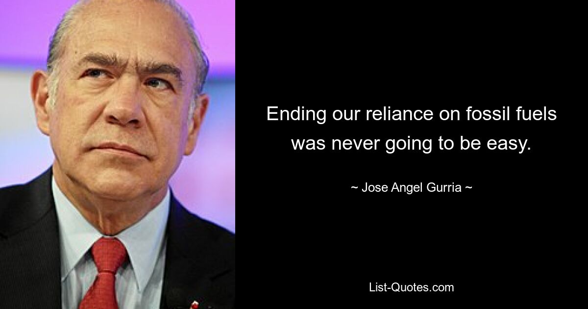 Ending our reliance on fossil fuels was never going to be easy. — © Jose Angel Gurria