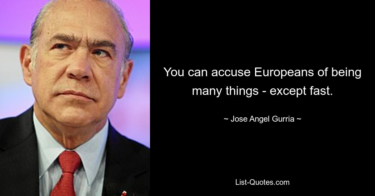 You can accuse Europeans of being many things - except fast. — © Jose Angel Gurria