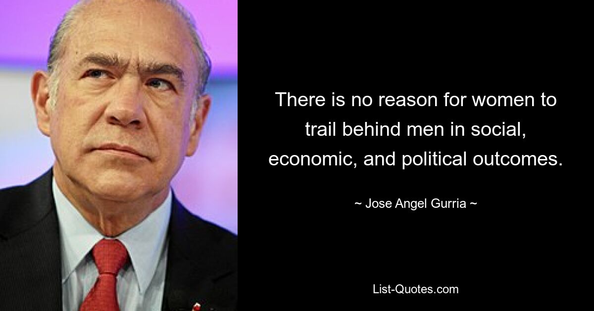 There is no reason for women to trail behind men in social, economic, and political outcomes. — © Jose Angel Gurria