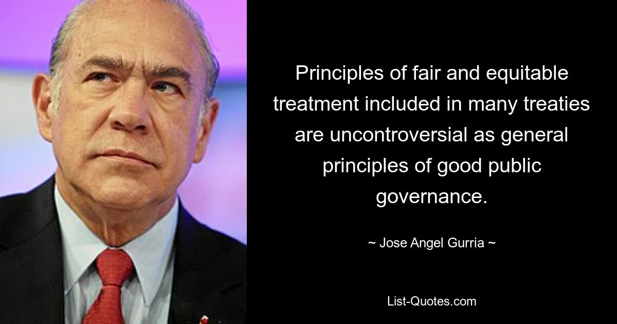 Principles of fair and equitable treatment included in many treaties are uncontroversial as general principles of good public governance. — © Jose Angel Gurria