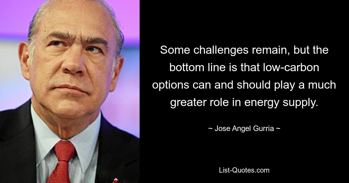 Some challenges remain, but the bottom line is that low-carbon options can and should play a much greater role in energy supply. — © Jose Angel Gurria