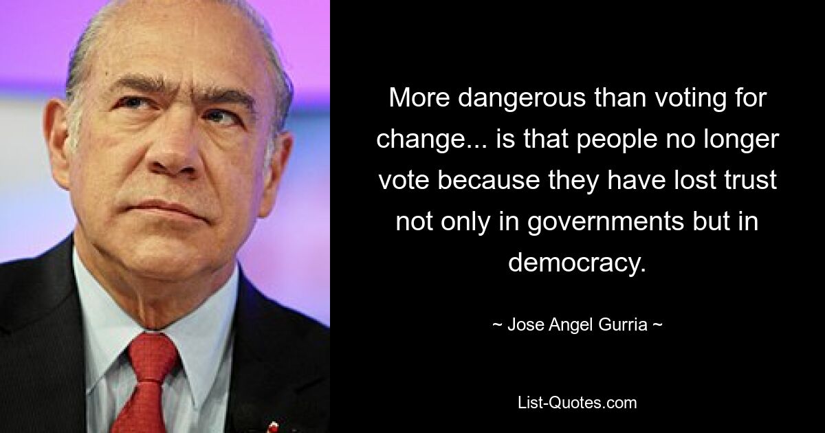 More dangerous than voting for change... is that people no longer vote because they have lost trust not only in governments but in democracy. — © Jose Angel Gurria