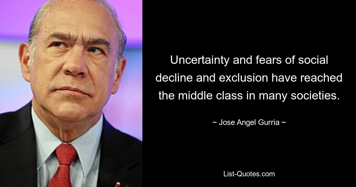 Uncertainty and fears of social decline and exclusion have reached the middle class in many societies. — © Jose Angel Gurria