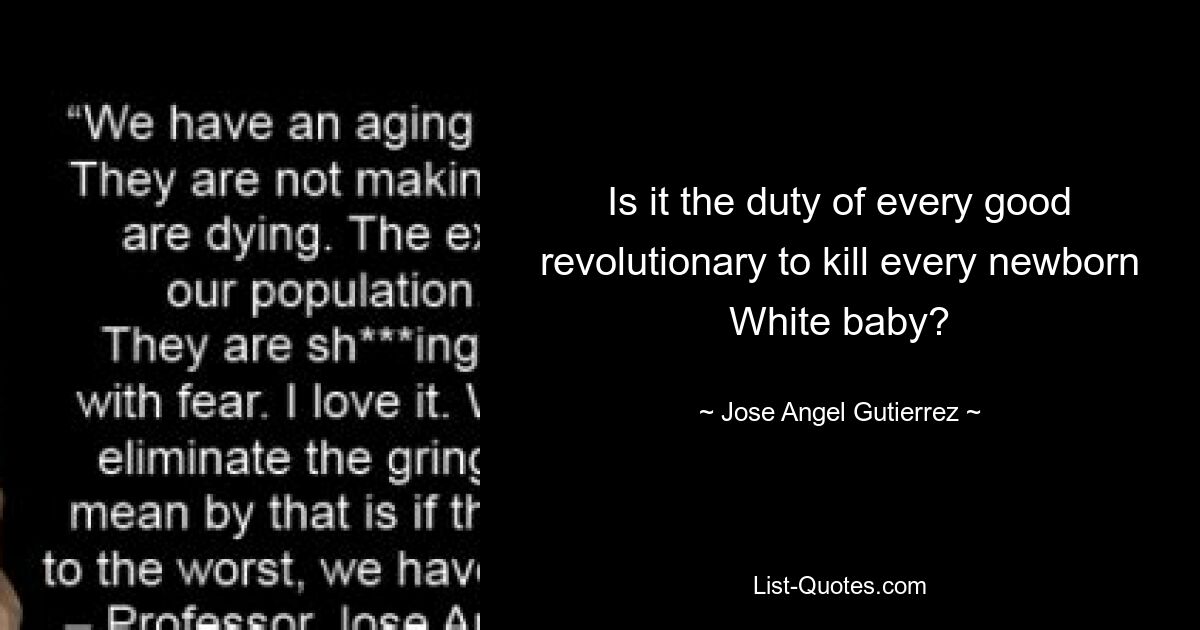 Is it the duty of every good revolutionary to kill every newborn White baby? — © Jose Angel Gutierrez