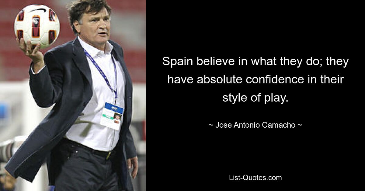 Spain believe in what they do; they have absolute confidence in their style of play. — © Jose Antonio Camacho