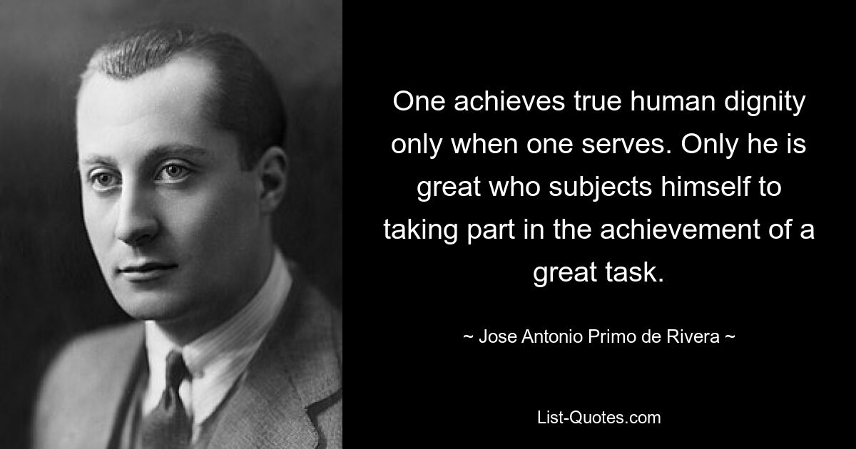 One achieves true human dignity only when one serves. Only he is great who subjects himself to taking part in the achievement of a great task. — © Jose Antonio Primo de Rivera