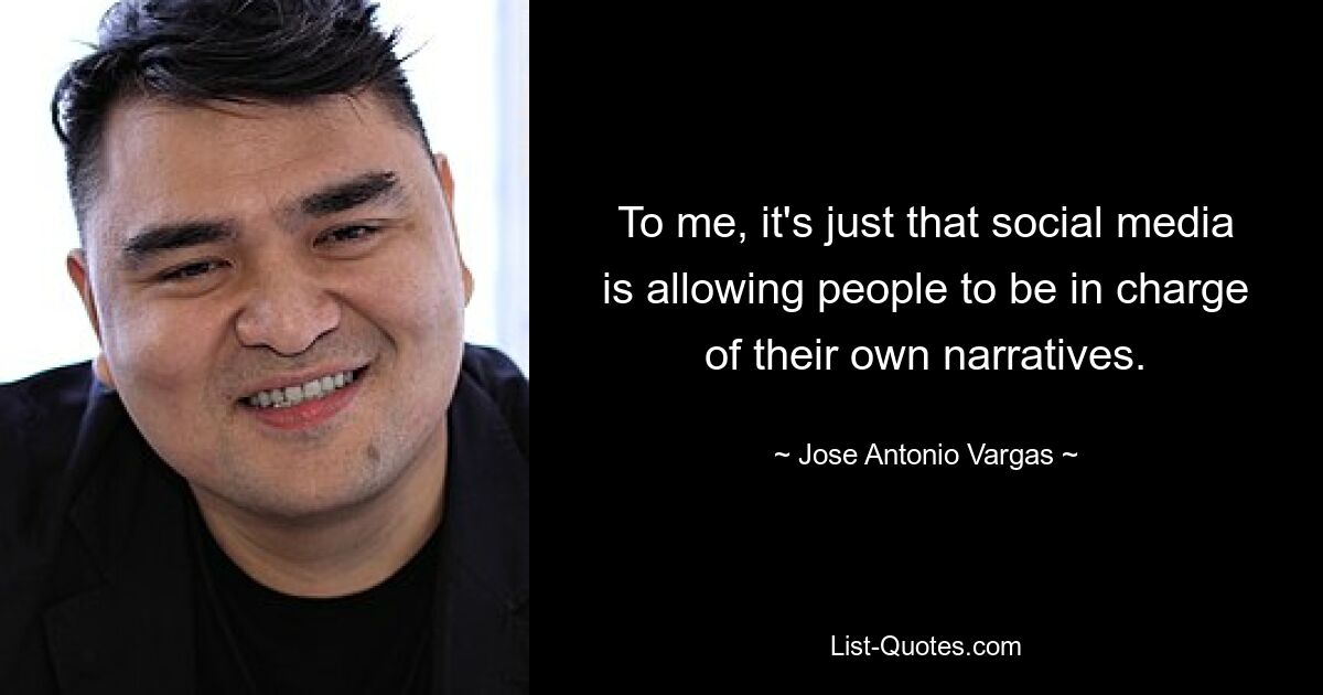 To me, it's just that social media is allowing people to be in charge of their own narratives. — © Jose Antonio Vargas