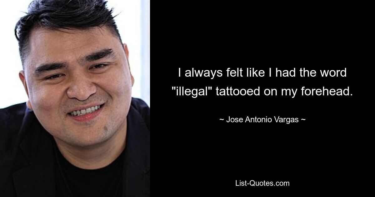 I always felt like I had the word "illegal" tattooed on my forehead. — © Jose Antonio Vargas