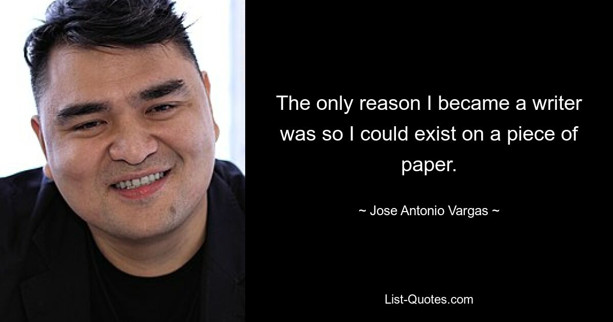 The only reason I became a writer was so I could exist on a piece of paper. — © Jose Antonio Vargas