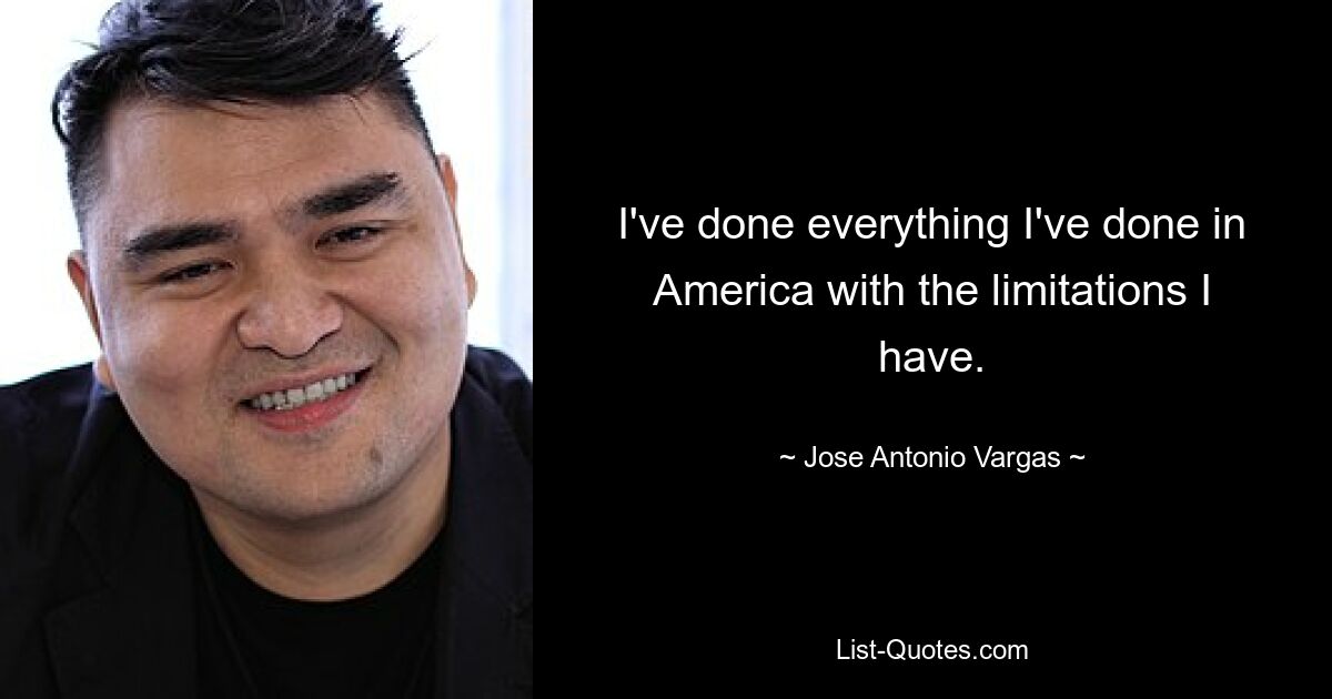 I've done everything I've done in America with the limitations I have. — © Jose Antonio Vargas