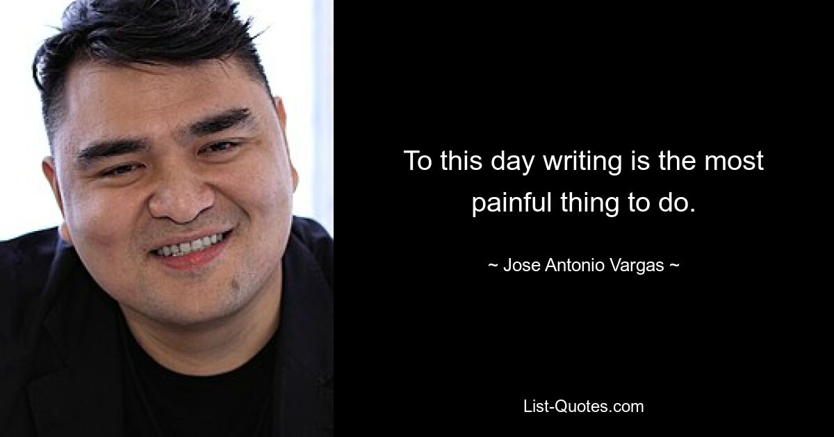 To this day writing is the most painful thing to do. — © Jose Antonio Vargas