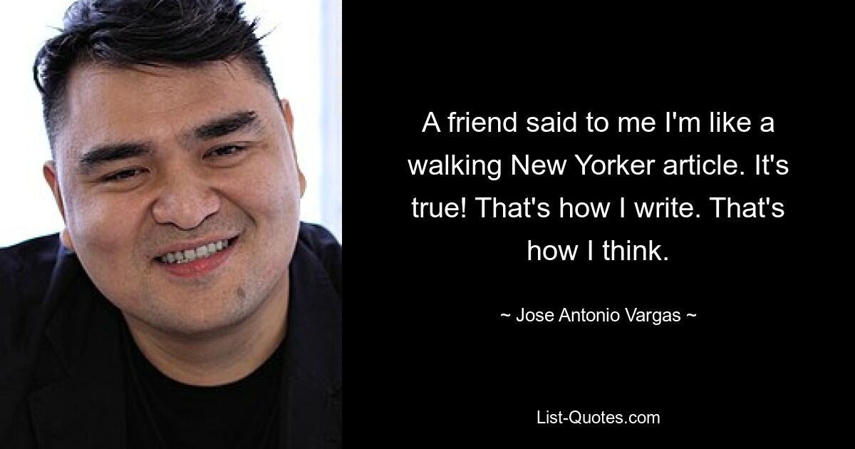 A friend said to me I'm like a walking New Yorker article. It's true! That's how I write. That's how I think. — © Jose Antonio Vargas