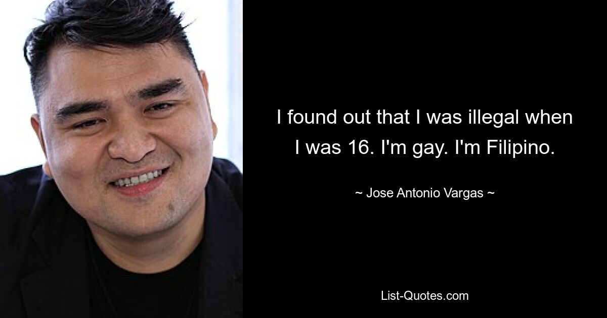 I found out that I was illegal when I was 16. I'm gay. I'm Filipino. — © Jose Antonio Vargas