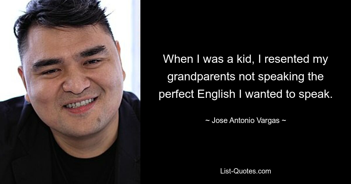 When I was a kid, I resented my grandparents not speaking the perfect English I wanted to speak. — © Jose Antonio Vargas