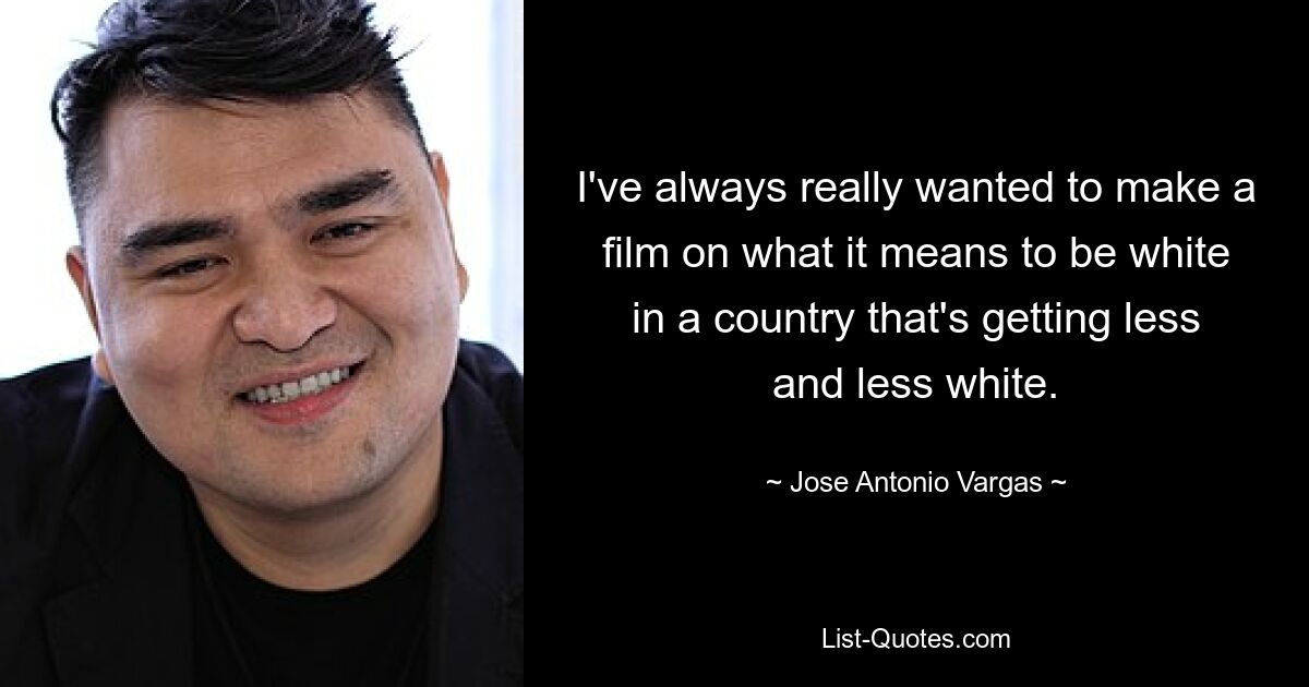 I've always really wanted to make a film on what it means to be white in a country that's getting less and less white. — © Jose Antonio Vargas