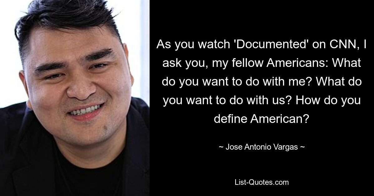 As you watch 'Documented' on CNN, I ask you, my fellow Americans: What do you want to do with me? What do you want to do with us? How do you define American? — © Jose Antonio Vargas