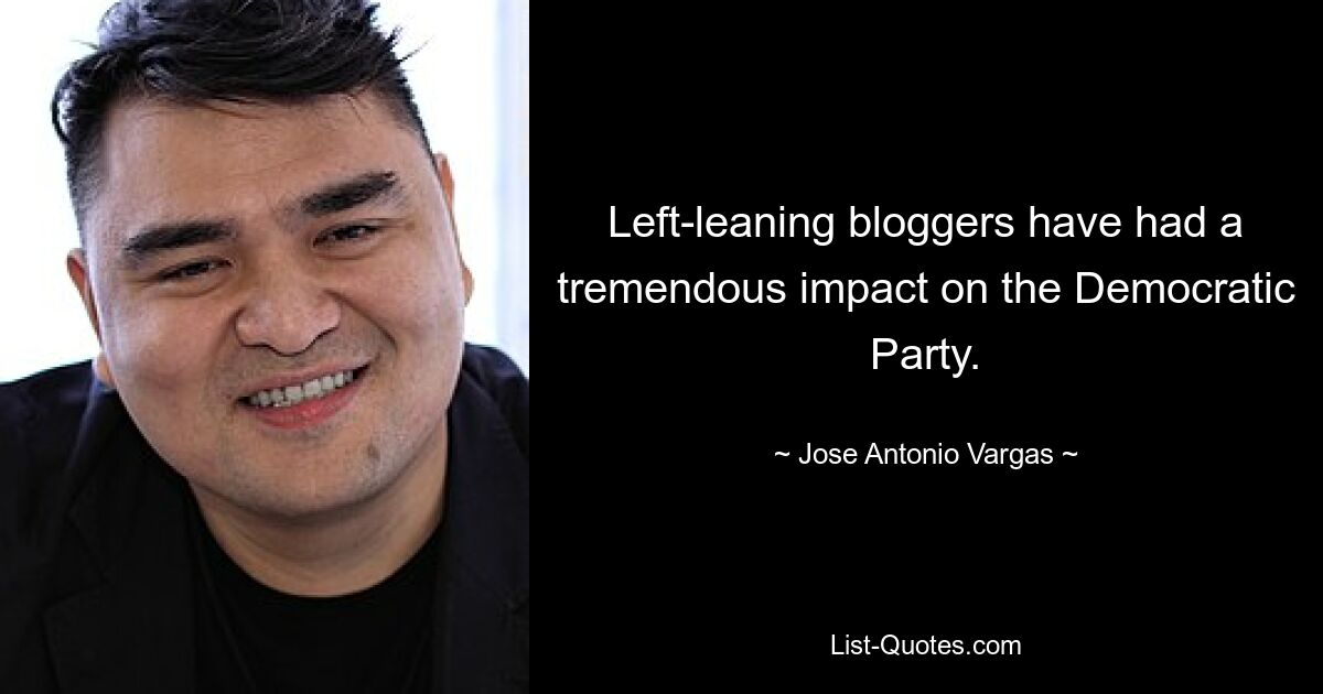 Left-leaning bloggers have had a tremendous impact on the Democratic Party. — © Jose Antonio Vargas