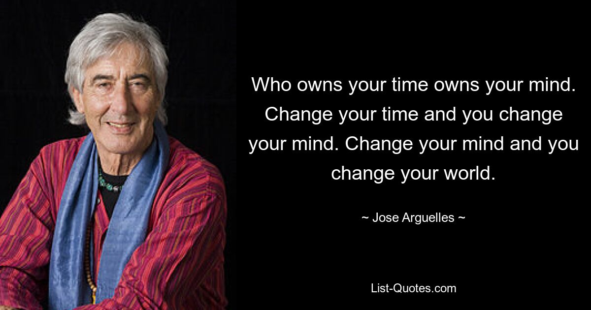 Who owns your time owns your mind. Change your time and you change your mind. Change your mind and you change your world. — © Jose Arguelles