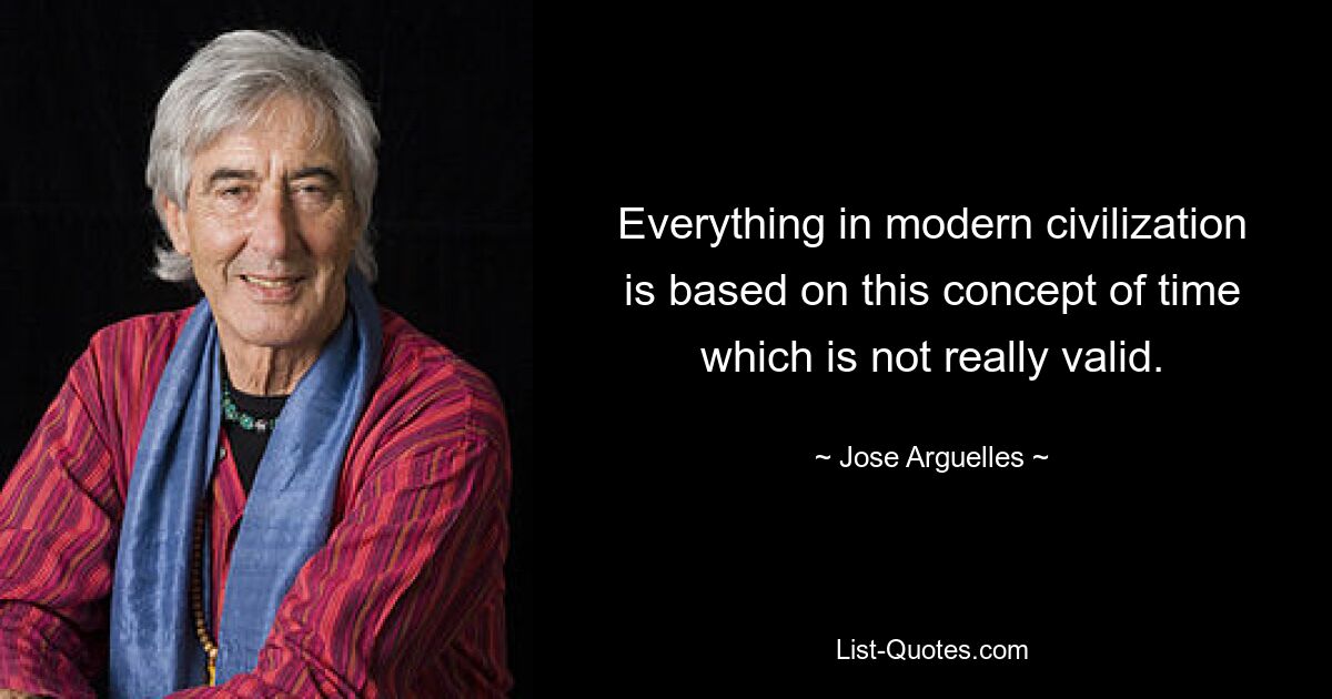 Everything in modern civilization is based on this concept of time which is not really valid. — © Jose Arguelles