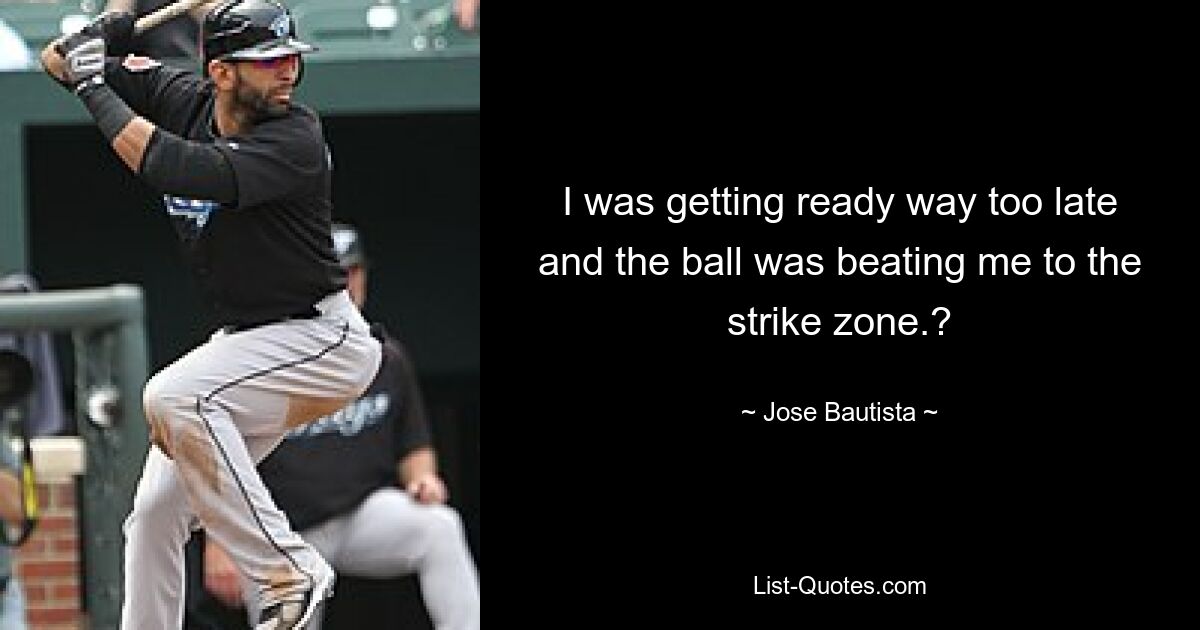 I was getting ready way too late and the ball was beating me to the strike zone.? — © Jose Bautista