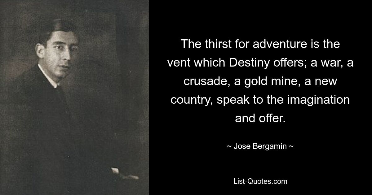 The thirst for adventure is the vent which Destiny offers; a war, a crusade, a gold mine, a new country, speak to the imagination and offer. — © Jose Bergamin