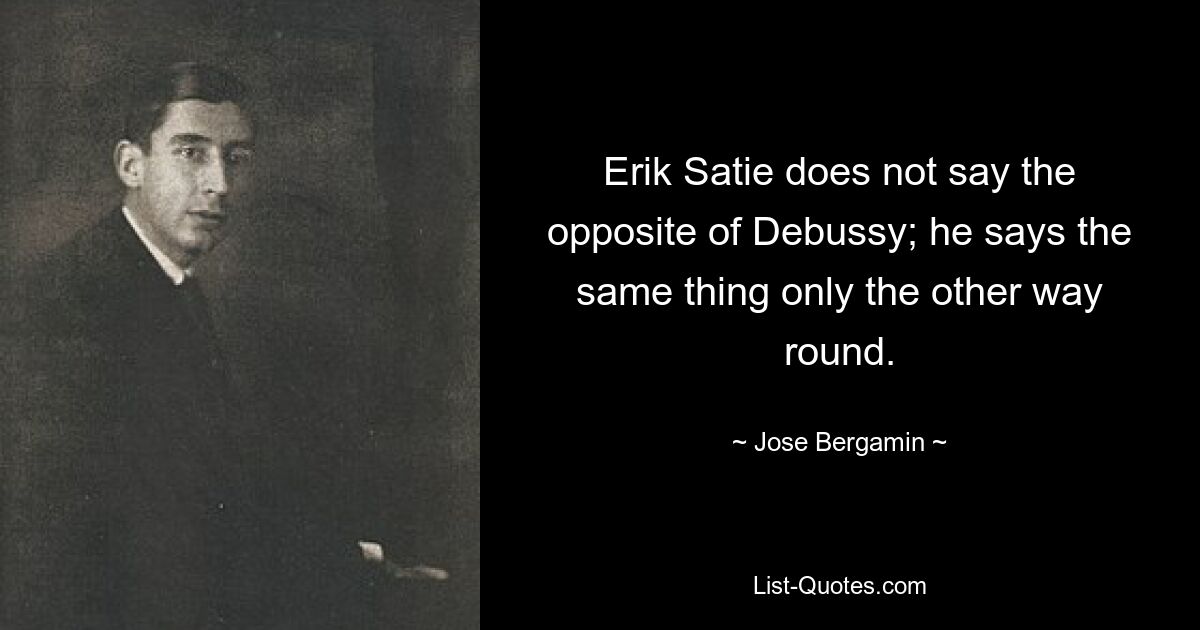 Erik Satie does not say the opposite of Debussy; he says the same thing only the other way round. — © Jose Bergamin