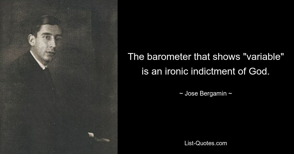 The barometer that shows "variable" is an ironic indictment of God. — © Jose Bergamin