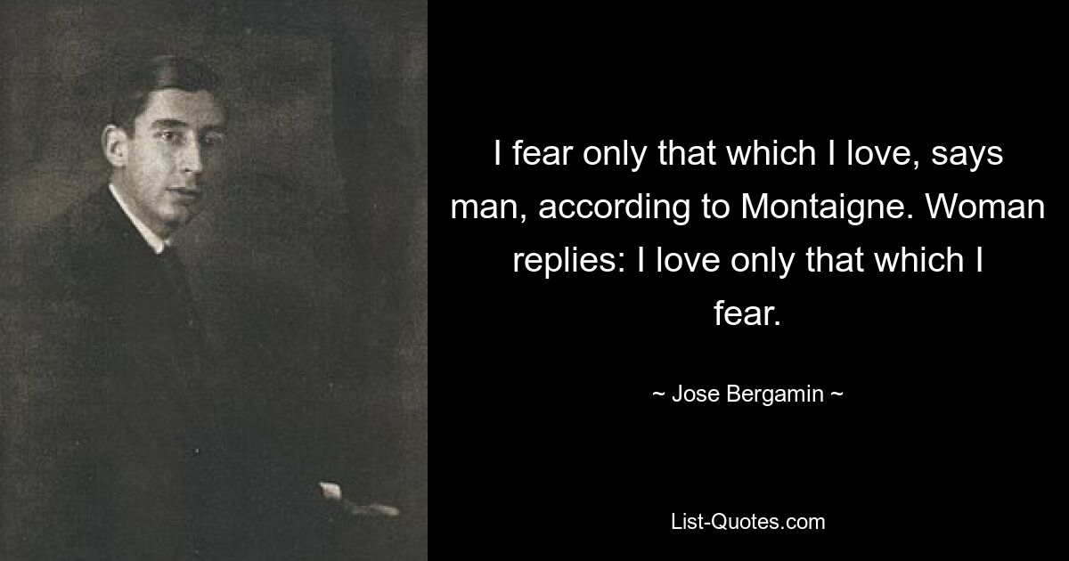 I fear only that which I love, says man, according to Montaigne. Woman replies: I love only that which I fear. — © Jose Bergamin