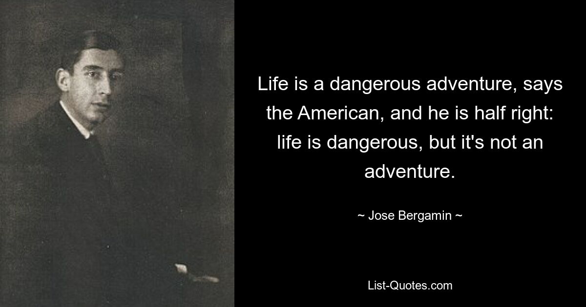 Life is a dangerous adventure, says the American, and he is half right: life is dangerous, but it's not an adventure. — © Jose Bergamin