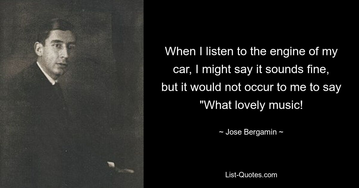 When I listen to the engine of my car, I might say it sounds fine, but it would not occur to me to say "What lovely music! — © Jose Bergamin