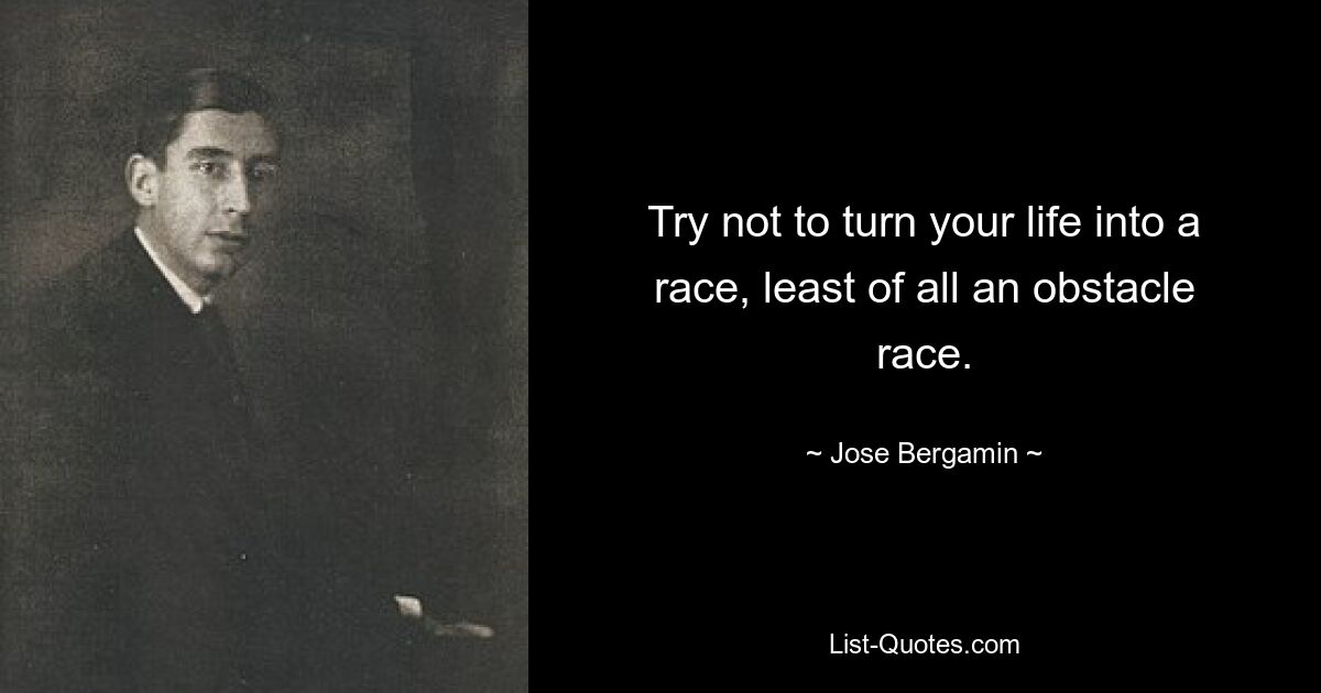 Try not to turn your life into a race, least of all an obstacle race. — © Jose Bergamin