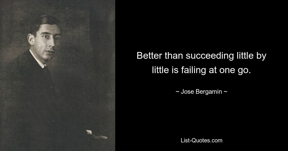 Better than succeeding little by little is failing at one go. — © Jose Bergamin