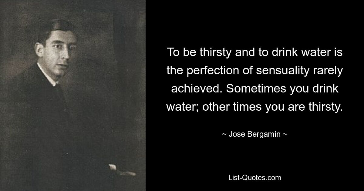 To be thirsty and to drink water is the perfection of sensuality rarely achieved. Sometimes you drink water; other times you are thirsty. — © Jose Bergamin