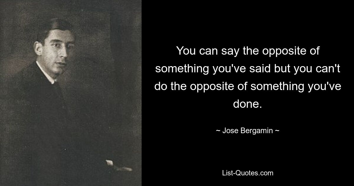 You can say the opposite of something you've said but you can't do the opposite of something you've done. — © Jose Bergamin