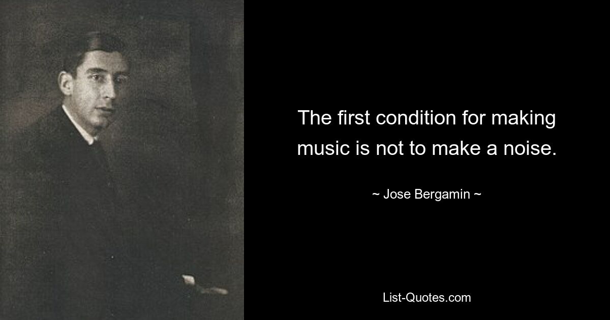 The first condition for making music is not to make a noise. — © Jose Bergamin