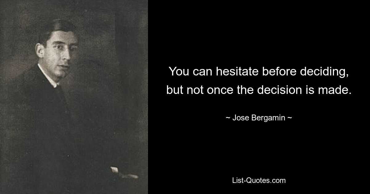 You can hesitate before deciding, but not once the decision is made. — © Jose Bergamin