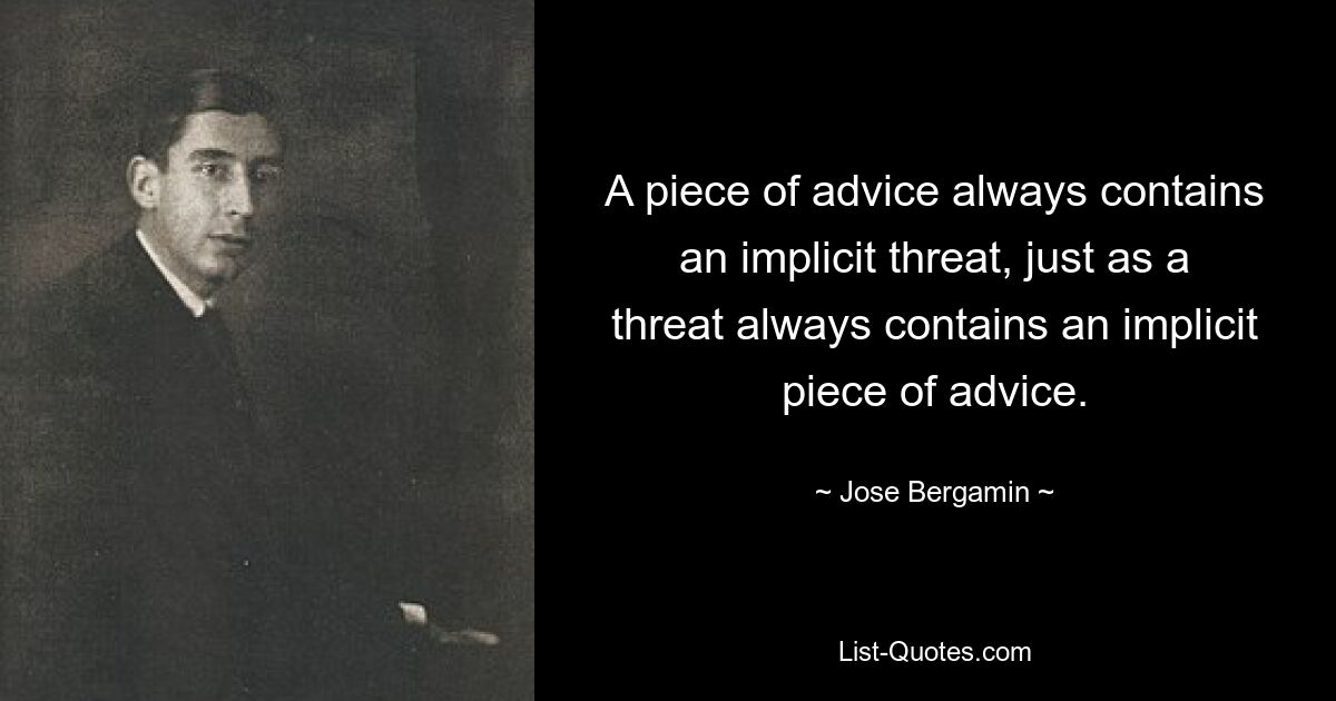 A piece of advice always contains an implicit threat, just as a threat always contains an implicit piece of advice. — © Jose Bergamin