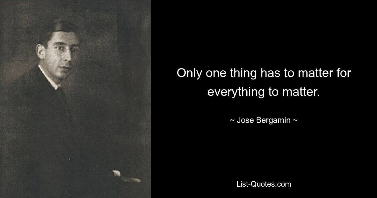 Only one thing has to matter for everything to matter. — © Jose Bergamin