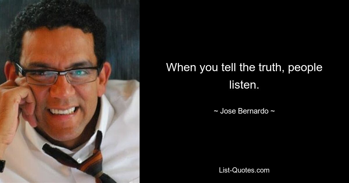 When you tell the truth, people listen. — © Jose Bernardo