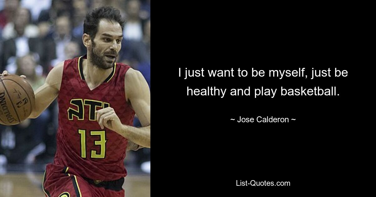 I just want to be myself, just be healthy and play basketball. — © Jose Calderon