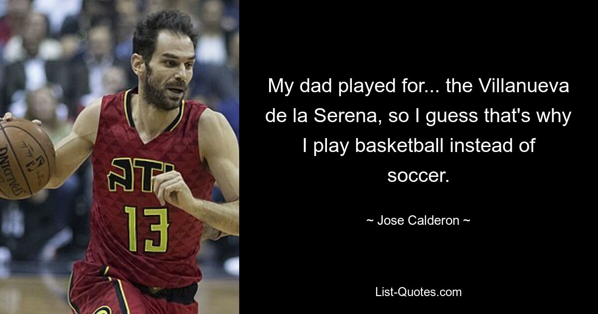 My dad played for... the Villanueva de la Serena, so I guess that's why I play basketball instead of soccer. — © Jose Calderon