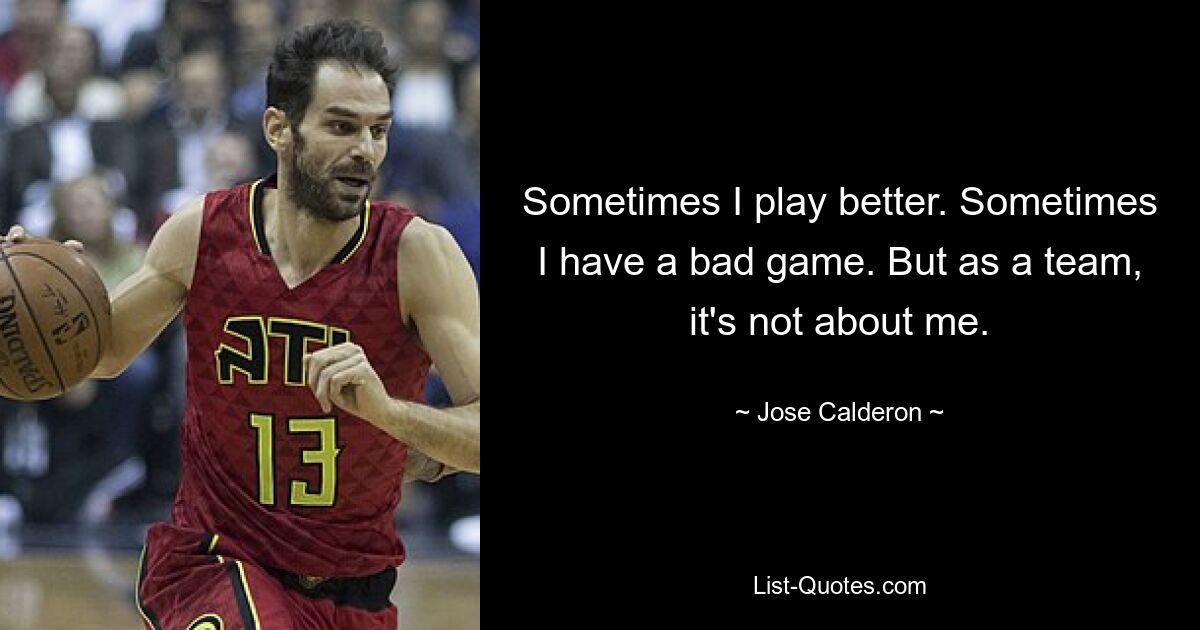 Sometimes I play better. Sometimes I have a bad game. But as a team, it's not about me. — © Jose Calderon